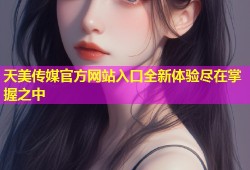 天美传媒官方网站入口全新体验尽在掌握之中