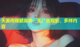 天美传媒健身房：无广告观影，多样内容