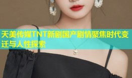 天美传媒TNT新剧国产剧情聚焦时代变迁与人性探索