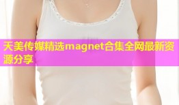 天美传媒精选magnet合集全网最新资源分享