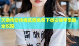 天美传奇传媒官网免费下载安装苹果版全攻略