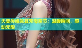 天美传媒吴宜芳母亲节：温暖瞬间，感动无限