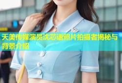 天美传媒演员沈芯语照片拍摄者揭秘与背景介绍