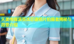 天美传媒演员沈芯语照片拍摄者揭秘与背景介绍