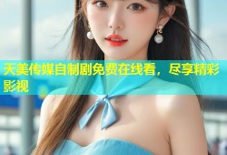 天美传媒自制剧免费在线看，尽享精彩影视