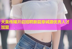 天美传媒开启招聘新篇章诚邀优秀人才加盟