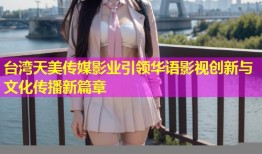 台湾天美传媒影业引领华语影视创新与文化传播新篇章