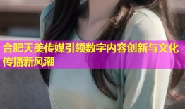 合肥天美传媒引领数字内容创新与文化传播新风潮