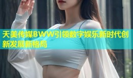 天美传媒BWW引领数字娱乐新时代创新发展新格局