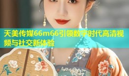 天美传媒66m66引领数字时代高清视频与社交新体验