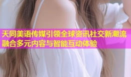天同美语传媒引领全球资讯社交新潮流融合多元内容与智能互动体验