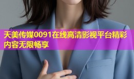 天美传媒0091在线高清影视平台精彩内容无限畅享