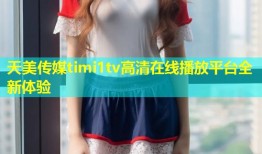 天美传媒timi1tv高清在线播放平台全新体验