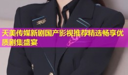 天美传媒新剧国产影视推荐精选畅享优质剧集盛宴