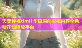 天美传媒timi1华语原创影视内容全免费在线播放平台