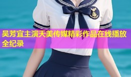 吴芳宜主演天美传媒精彩作品在线播放全纪录