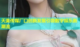天美传媒厂口创新发展引领数字娱乐新潮流