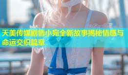 天美传媒剧情小宛全新故事揭秘情感与命运交织篇章