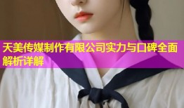天美传媒制作有限公司实力与口碑全面解析详解