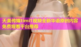 天美传媒timi1视频全新华语原创内容免费观看平台推荐