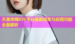 天美传媒iOS平台最新动态与应用功能全面解析