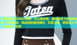天美传媒TM0087在线：办公室恋情，黑丝诱惑下的秘密故事；职场禁忌，挑战你的视觉神经；苡若主演，带你进入不一样的成人世界