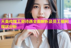 天美传媒工资待遇全面解析及员工福利现状分析