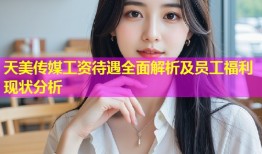 天美传媒工资待遇全面解析及员工福利现状分析
