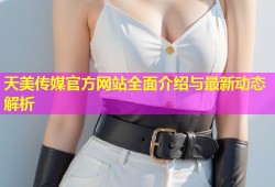 天美传媒官方网站全面介绍与最新动态解析