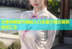 天美传媒官方网站入口全面介绍与最新动态汇总