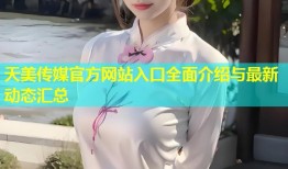 天美传媒官方网站入口全面介绍与最新动态汇总
