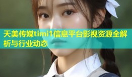 天美传媒timi1信息平台影视资源全解析与行业动态
