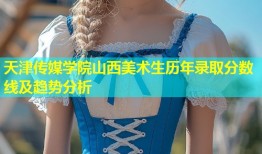 天津传媒学院山西美术生历年录取分数线及趋势分析