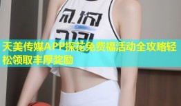 天美传媒APP探花免费福活动全攻略轻松领取丰厚奖励