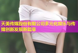 天美传媒股份有限公司多元化娱乐与传媒创新发展新篇章