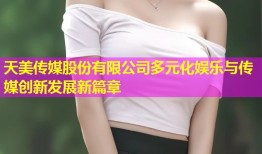 天美传媒股份有限公司多元化娱乐与传媒创新发展新篇章