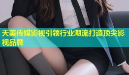天美传媒影视引领行业潮流打造顶尖影视品牌