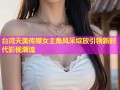 台湾天美传媒女主角风采绽放引领新时代影视潮流