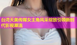 台湾天美传媒女主角风采绽放引领新时代影视潮流