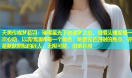 天美传媒梦若羽：璀璨星光下的逐梦之旅，用镜头捕捉每一次心动，以真情演绎每一个角色，她是光芒四射的焦点，亦是默默耕耘的匠人，无限可能，由她开启