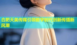 合肥天美传媒引领数字时代创新传播新风潮
