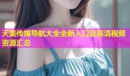 天美传媒导航大全全新入口及高清视频资源汇总