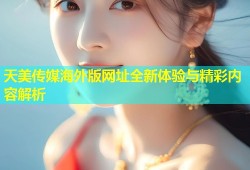 天美传媒海外版网址全新体验与精彩内容解析