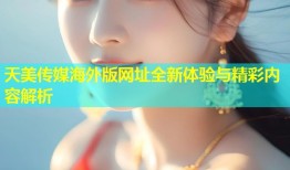 天美传媒海外版网址全新体验与精彩内容解析