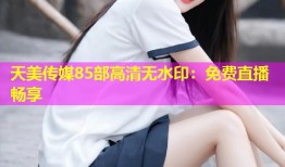 天美传媒85部高清无水印：免费直播畅享