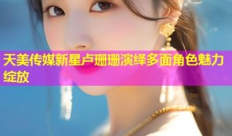 天美传媒新星卢珊珊演绎多面角色魅力绽放