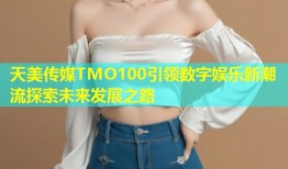 天美传媒TMO100引领数字娱乐新潮流探索未来发展之路