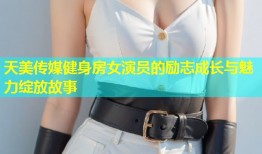 天美传媒健身房女演员的励志成长与魅力绽放故事