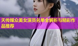 天传媒众美女演员名单全解析与精彩作品推荐