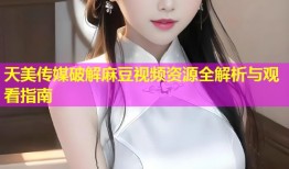 天美传媒破解麻豆视频资源全解析与观看指南